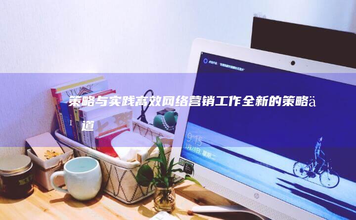 策略与实践：高效网络营销工作全新的策略之道